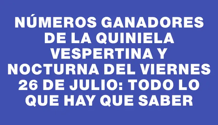 Números ganadores de la Quiniela Vespertina y Nocturna del viernes 26 de julio: todo lo que hay que saber