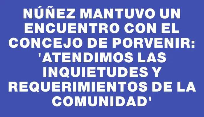 Núñez mantuvo un encuentro con el Concejo de Porvenir: “Atendimos las inquietudes y requerimientos de la comunidad”