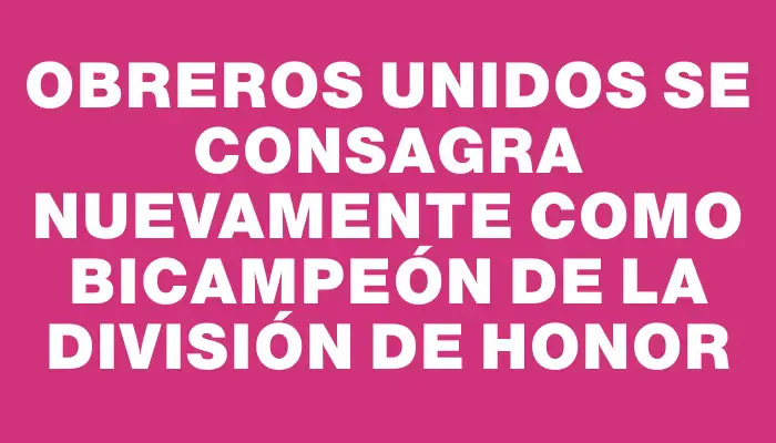 Obreros Unidos se consagra nuevamente como bicampeón de la División de Honor