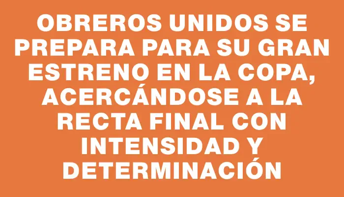 Obreros Unidos se prepara para su gran estreno en la Copa, acercándose a la recta final con intensidad y determinación