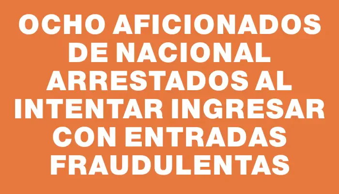 Ocho aficionados de Nacional arrestados al intentar ingresar con entradas fraudulentas