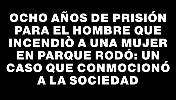 Ocho años de prisión para el hombre que incendiò a una mujer en Parque Rodó: un caso que conmocionó a la sociedad