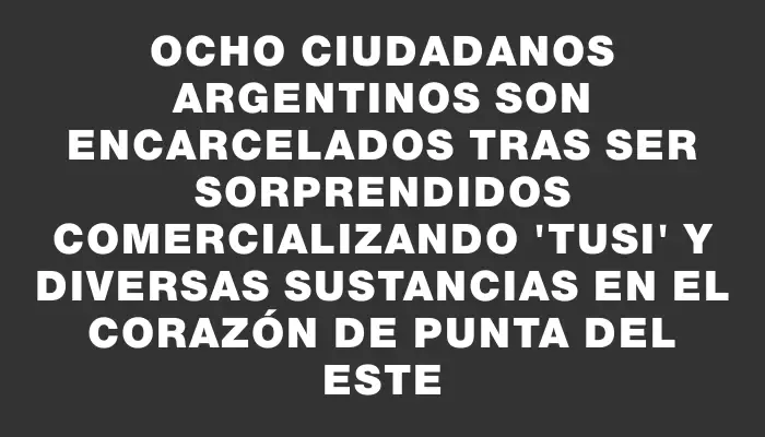 Ocho ciudadanos argentinos son encarcelados tras ser sorprendidos comercializando "tusi" y diversas sustancias en el corazón de Punta del Este