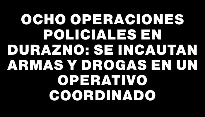 Ocho operaciones policiales en Durazno: se incautan armas y drogas en un operativo coordinado