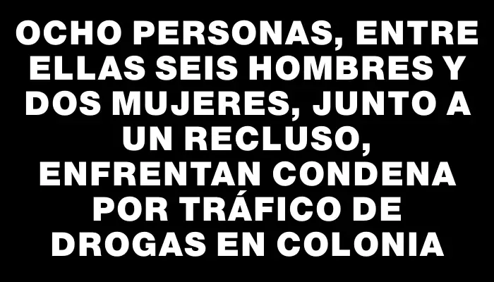 Ocho personas, entre ellas seis hombres y dos mujeres, junto a un recluso, enfrentan condena por tráfico de drogas en Colonia