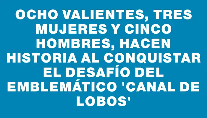 Ocho valientes, tres mujeres y cinco hombres, hacen historia al conquistar el desafío del emblemático “canal de Lobos”