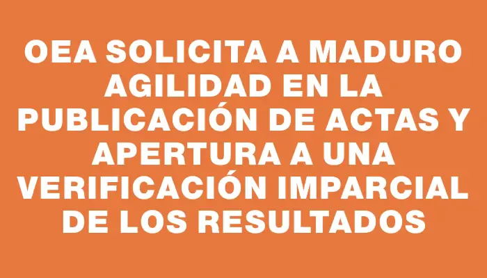 Oea solicita a Maduro agilidad en la publicación de actas y apertura a una verificación imparcial de los resultados