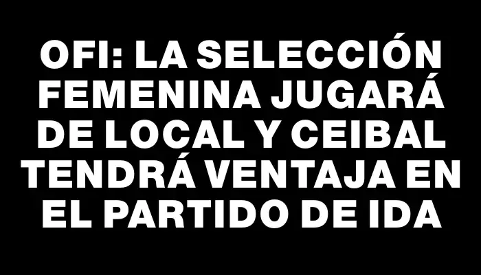 Ofi: La Selección Femenina jugará de local y Ceibal tendrá ventaja en el partido de ida