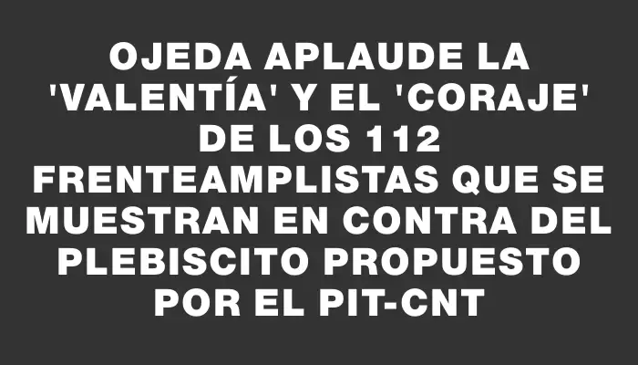 Ojeda aplaude la "valentía" y el "coraje" de los 112 frenteamplistas que se muestran en contra del plebiscito propuesto por el Pit-cnt