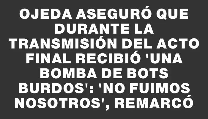 Ojeda aseguró que durante la transmisión del acto final recibió "una bomba de bots burdos": "No fuimos nosotros", remarcó