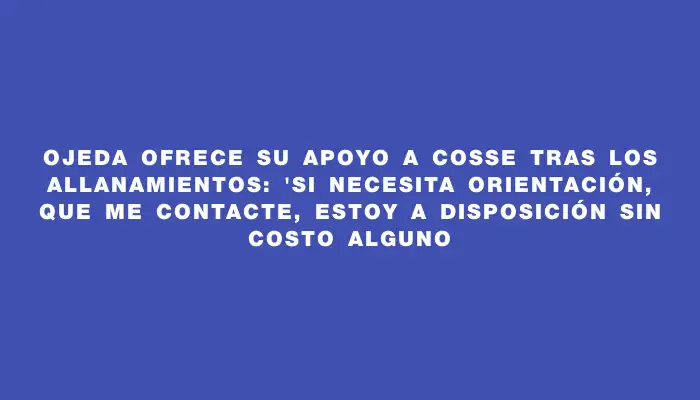 Ojeda ofrece su apoyo a Cosse tras los allanamientos: "Si necesita orientación, que me contacte, estoy a disposición sin costo alguno