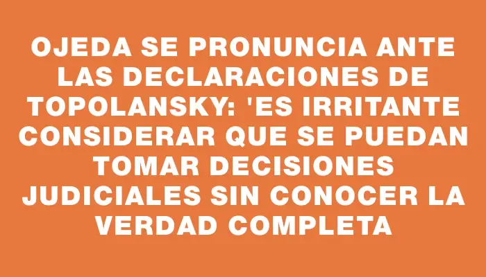 Ojeda se pronuncia ante las declaraciones de Topolansky: "Es irritante considerar que se puedan tomar decisiones judiciales sin conocer la verdad completa