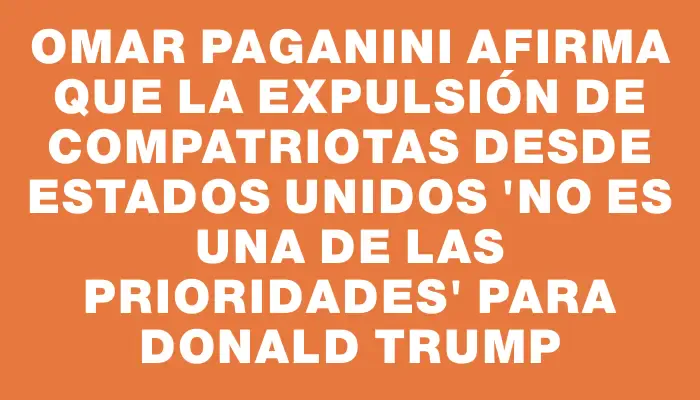 Omar Paganini afirma que la expulsión de compatriotas desde Estados Unidos "no es una de las prioridades" para Donald Trump