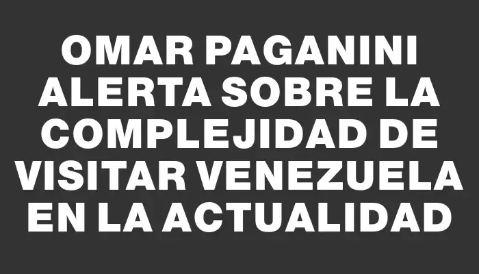 Omar Paganini alerta sobre la complejidad de visitar Venezuela en la actualidad