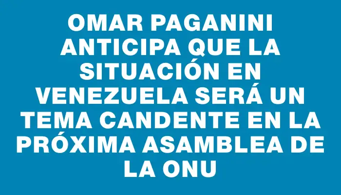 Omar Paganini anticipa que la situación en Venezuela será un tema candente en la próxima asamblea de la Onu