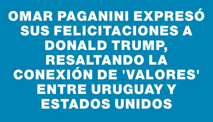 Omar Paganini expresó sus felicitaciones a Donald Trump, resaltando la conexión de 