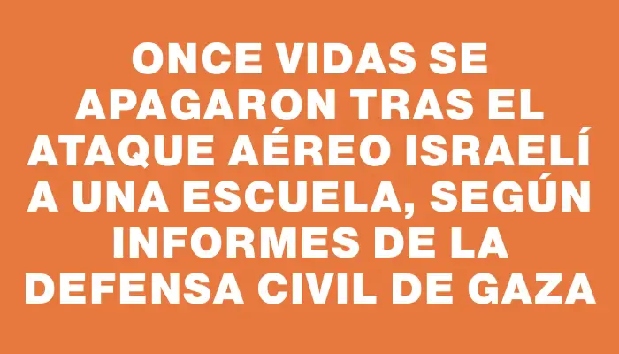 Once vidas se apagaron tras el ataque aéreo israelí a una escuela, según informes de la Defensa Civil de Gaza