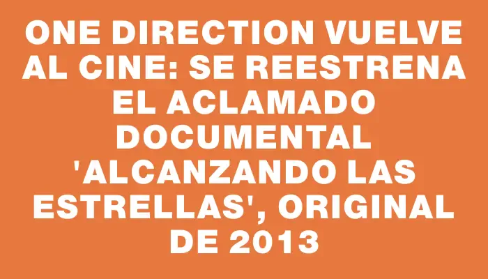 One Direction vuelve al cine: se reestrena el aclamado documental "Alcanzando las estrellas", original de 2013