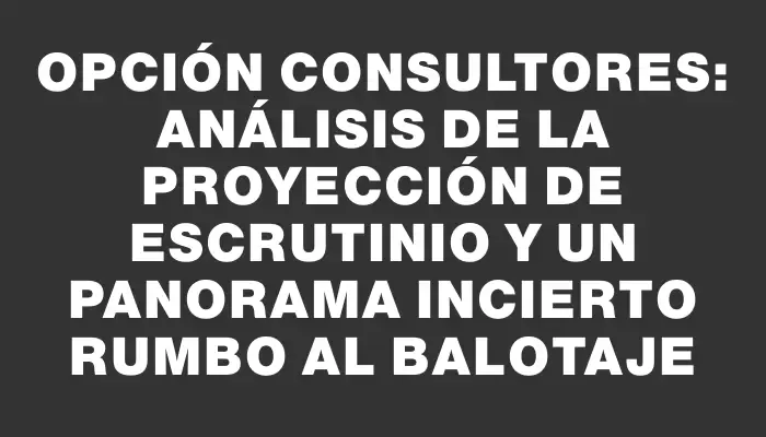 Opción Consultores: Análisis de la proyección de escrutinio y un panorama incierto rumbo al balotaje