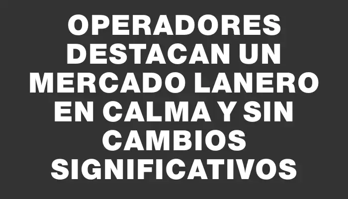 Operadores destacan un mercado lanero en calma y sin cambios significativos