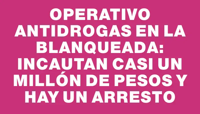 Operativo antidrogas en La Blanqueada: incautan casi un millón de pesos y hay un arresto