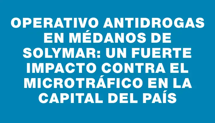 Operativo antidrogas en Médanos de Solymar: un fuerte impacto contra el microtráfico en la capital del país