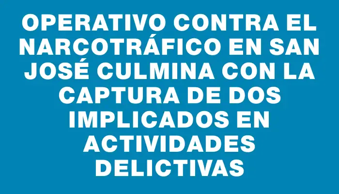 Operativo contra el narcotráfico en San José culmina con la captura de dos implicados en actividades delictivas