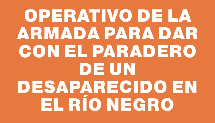 Operativo de la Armada para dar con el paradero de un desaparecido en el Río Negro