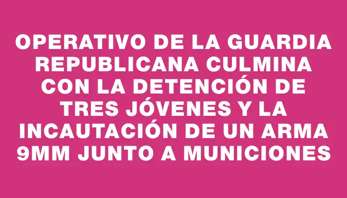 Operativo de la Guardia Republicana culmina con la detención de tres jóvenes y la incautación de un arma 9mm junto a municiones