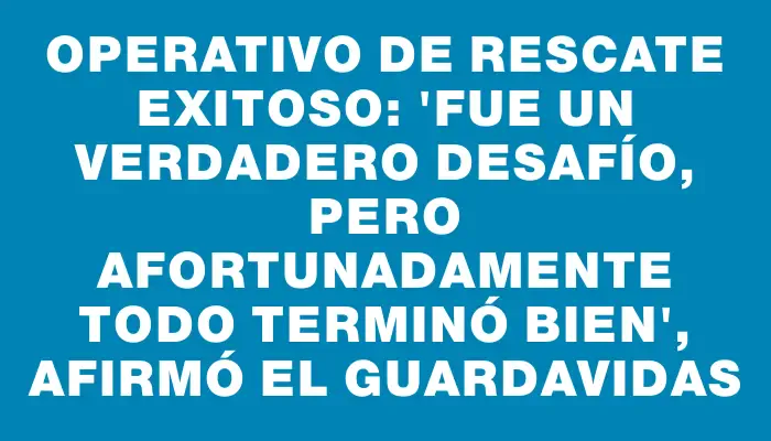 Operativo de rescate exitoso: "Fue un verdadero desafío, pero afortunadamente todo terminó bien", afirmó el guardavidas