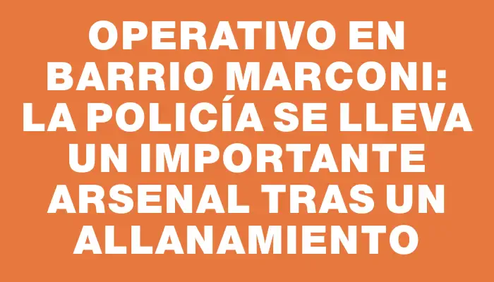 Operativo en barrio Marconi: la Policía se lleva un importante arsenal tras un allanamiento