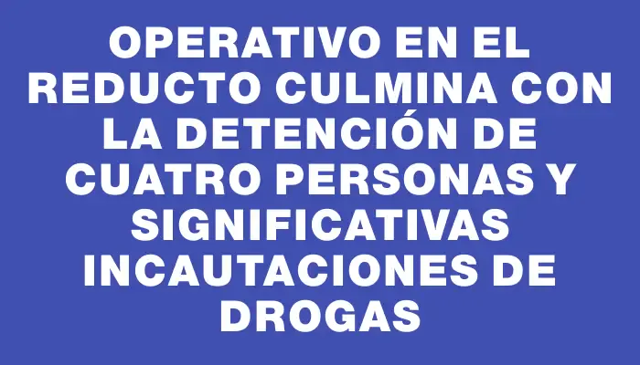 Operativo en el Reducto culmina con la detención de cuatro personas y significativas incautaciones de drogas