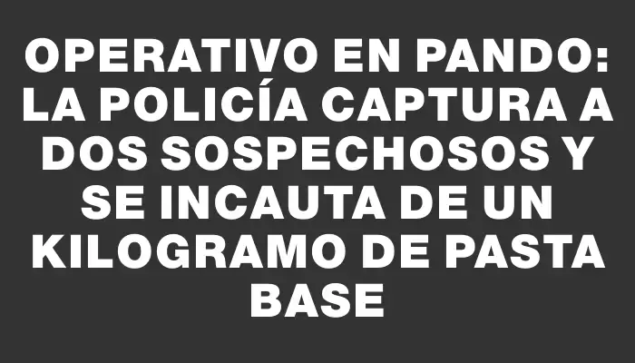 Operativo en Pando: La Policía captura a dos sospechosos y se incauta de un kilogramo de pasta base