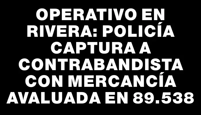 Operativo en Rivera: Policía captura a contrabandista con mercancía avaluada en $189.538