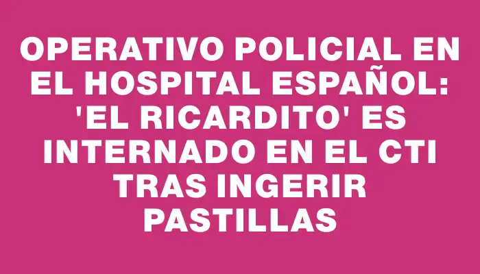 Operativo policial en el Hospital Español: "El Ricardito" es internado en el Cti tras ingerir pastillas