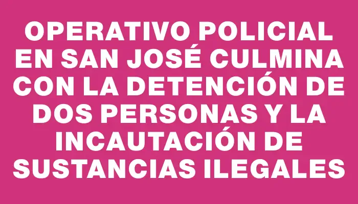 Operativo policial en San José culmina con la detención de dos personas y la incautación de sustancias ilegales