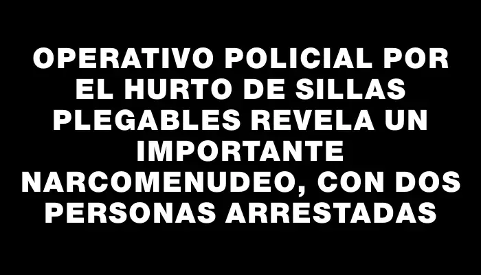 Operativo policial por el hurto de sillas plegables revela un importante narcomenudeo, con dos personas arrestadas