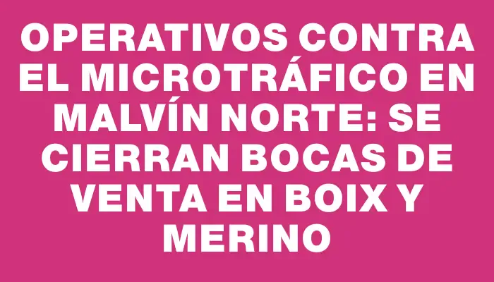 Operativos contra el microtráfico en Malvín Norte: se cierran bocas de venta en Boix y Merino