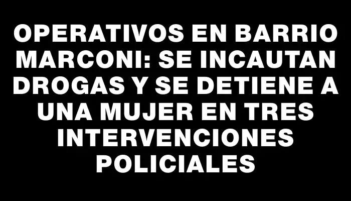 Operativos en barrio Marconi: se incautan drogas y se detiene a una mujer en tres intervenciones policiales