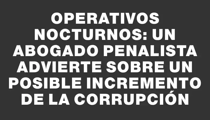 Operativos nocturnos: un abogado penalista advierte sobre un posible incremento de la corrupción