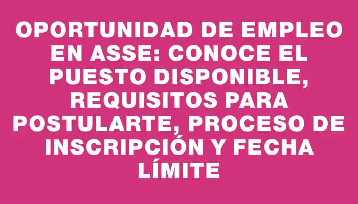 Oportunidad de empleo en Asse: conoce el puesto disponible, requisitos para postularte, proceso de inscripción y fecha límite