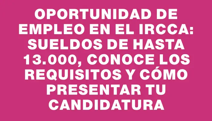 Oportunidad de empleo en el Ircca: sueldos de hasta $113.000, conoce los requisitos y cómo presentar tu candidatura