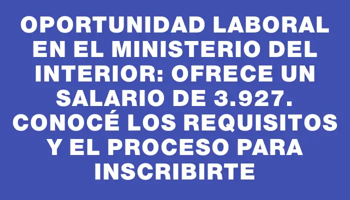 Oportunidad laboral en el Ministerio del Interior: ofrece un salario de $63.927. Conocé los requisitos y el proceso para inscribirte