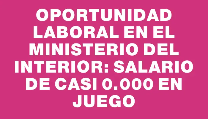 Oportunidad laboral en el Ministerio del Interior: salario de casi $60.000 en juego