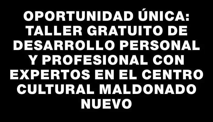 Oportunidad única: Taller gratuito de desarrollo personal y profesional con expertos en el Centro Cultural Maldonado Nuevo