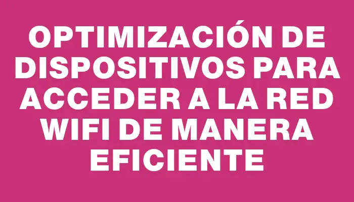 Optimización de dispositivos para acceder a la red WiFi de manera eficiente