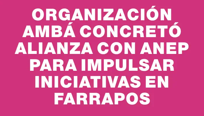 Organización Ambá concretó alianza con Anep para impulsar iniciativas en Farrapos