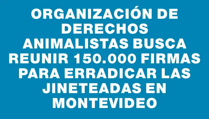 Organización de derechos animalistas busca reunir 150.000 firmas para erradicar las jineteadas en Montevideo