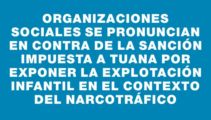 Organizaciones sociales se pronuncian en contra de la sanción impuesta a Tuana por exponer la explotación infantil en el contexto del narcotráfico