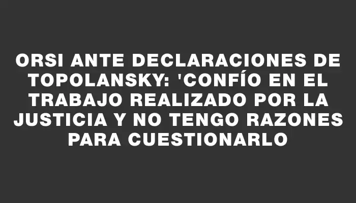 Orsi ante declaraciones de Topolansky: "Confío en el trabajo realizado por la Justicia y no tengo razones para cuestionarlo